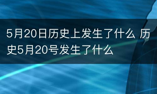 5月20日历史上发生了什么 历史5月20号发生了什么