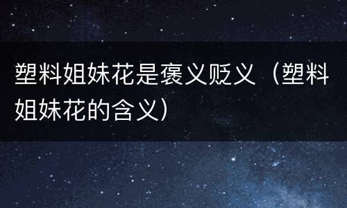 塑料姐妹花是褒义贬义（塑料姐妹花的含义）