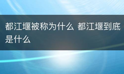 都江堰被称为什么 都江堰到底是什么