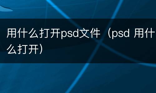 用什么打开psd文件（psd 用什么打开）