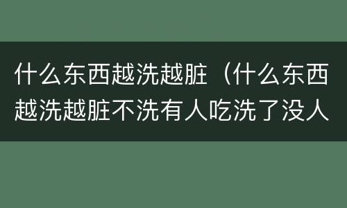 什么东西越洗越脏（什么东西越洗越脏不洗有人吃洗了没人吃）