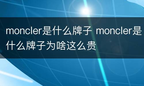 moncler是什么牌子 moncler是什么牌子为啥这么贵