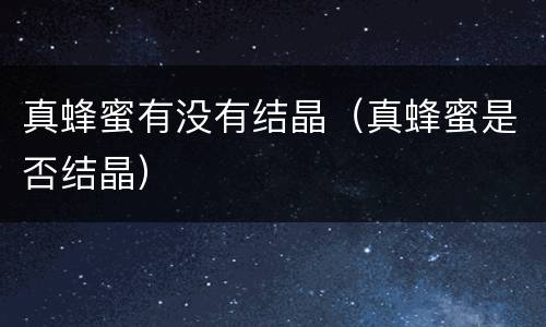 真蜂蜜有没有结晶（真蜂蜜是否结晶）