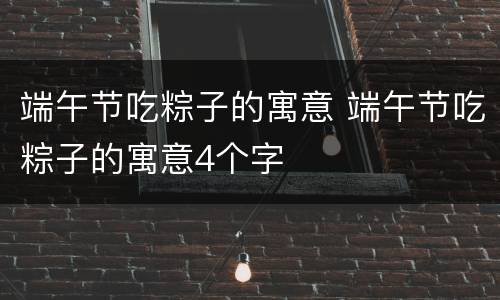 端午节吃粽子的寓意 端午节吃粽子的寓意4个字