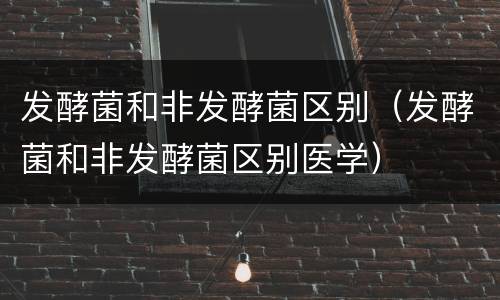 发酵菌和非发酵菌区别（发酵菌和非发酵菌区别医学）