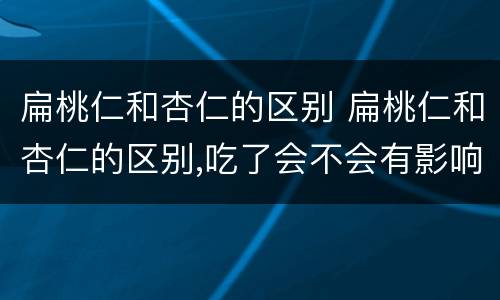 扁桃仁和杏仁的区别 扁桃仁和杏仁的区别,吃了会不会有影响