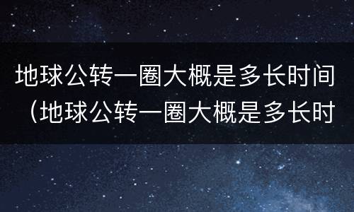地球公转一圈大概是多长时间（地球公转一圈大概是多长时间是一天还是一年）