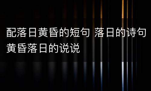 配落日黄昏的短句 落日的诗句黄昏落日的说说