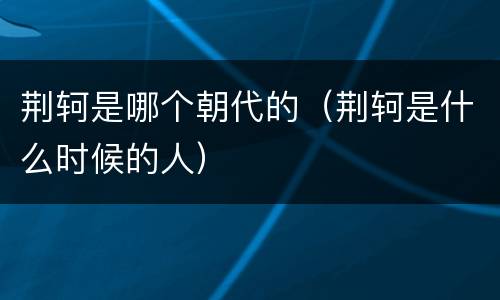 荆轲是哪个朝代的（荆轲是什么时候的人）