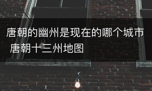 唐朝的幽州是现在的哪个城市 唐朝十三州地图