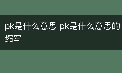 pk是什么意思 pk是什么意思的缩写