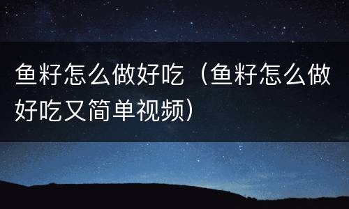 鱼籽怎么做好吃（鱼籽怎么做好吃又简单视频）