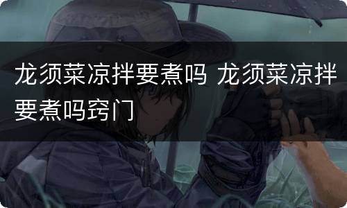 龙须菜凉拌要煮吗 龙须菜凉拌要煮吗窍门