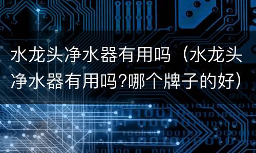 水龙头净水器有用吗（水龙头净水器有用吗?哪个牌子的好）