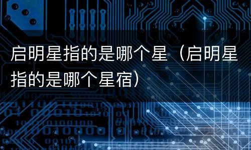 启明星指的是哪个星（启明星指的是哪个星宿）