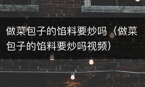 做菜包子的馅料要炒吗（做菜包子的馅料要炒吗视频）