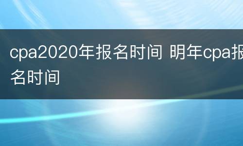 cpa2020年报名时间 明年cpa报名时间