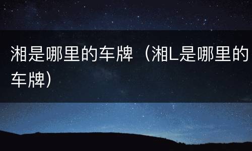 湘是哪里的车牌（湘L是哪里的车牌）
