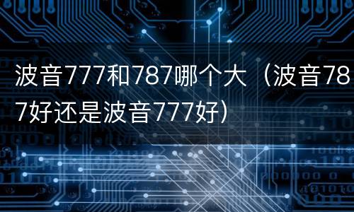 波音777和787哪个大（波音787好还是波音777好）
