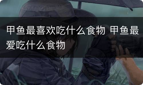 甲鱼最喜欢吃什么食物 甲鱼最爱吃什么食物