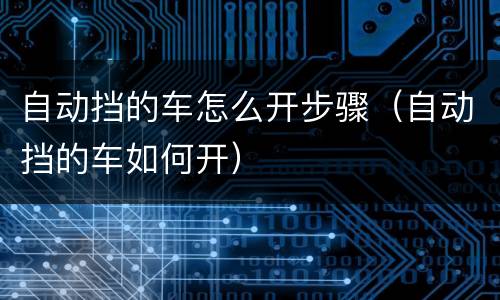 自动挡的车怎么开步骤（自动挡的车如何开）