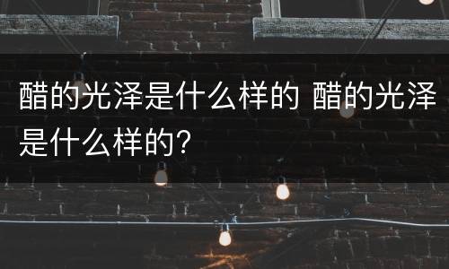 醋的光泽是什么样的 醋的光泽是什么样的?