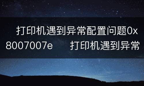 ​打印机遇到异常配置问题0x8007007e  ​打印机遇到异常配置问题0x8007007e怎么办