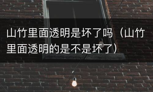 山竹里面透明是坏了吗（山竹里面透明的是不是坏了）