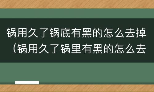 锅用久了锅底有黑的怎么去掉（锅用久了锅里有黑的怎么去掉）