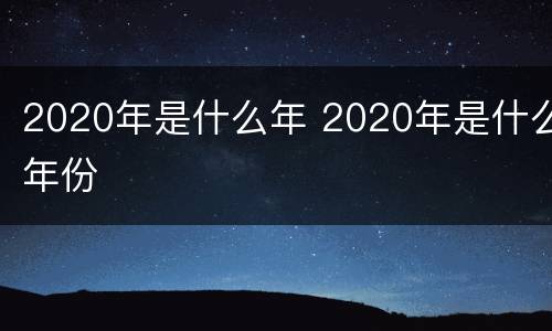 2020年是什么年 2020年是什么年份