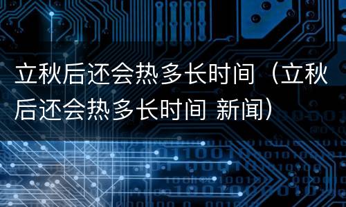 立秋后还会热多长时间（立秋后还会热多长时间 新闻）