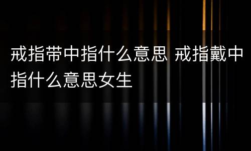 戒指带中指什么意思 戒指戴中指什么意思女生