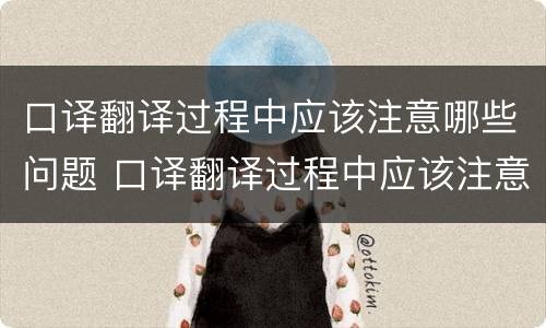 口译翻译过程中应该注意哪些问题 口译翻译过程中应该注意哪些问题和技巧