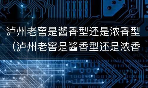 泸州老窖是酱香型还是浓香型（泸州老窖是酱香型还是浓香型的）
