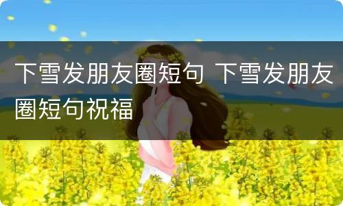 下雪发朋友圈短句 下雪发朋友圈短句祝福