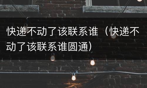 快递不动了该联系谁（快递不动了该联系谁圆通）