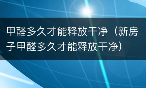 甲醛多久才能释放干净（新房子甲醛多久才能释放干净）