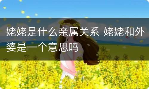 姥姥是什么亲属关系 姥姥和外婆是一个意思吗