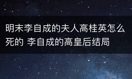 明末李自成的夫人高桂英怎么死的 李自成的高皇后结局