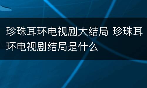 珍珠耳环电视剧大结局 珍珠耳环电视剧结局是什么