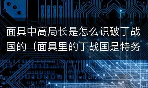面具中高局长是怎么识破丁战国的（面具里的丁战国是特务吗）