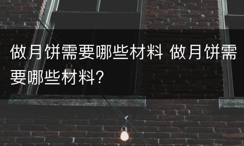 做月饼需要哪些材料 做月饼需要哪些材料?