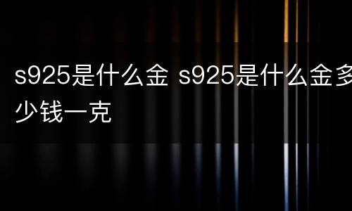 s925是什么金 s925是什么金多少钱一克