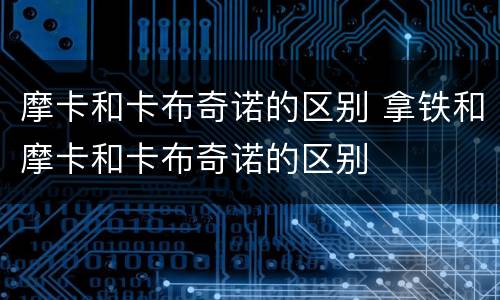 摩卡和卡布奇诺的区别 拿铁和摩卡和卡布奇诺的区别