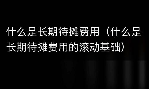 什么是长期待摊费用（什么是长期待摊费用的滚动基础）