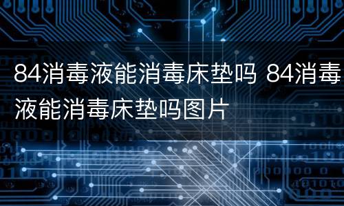 84消毒液能消毒床垫吗 84消毒液能消毒床垫吗图片