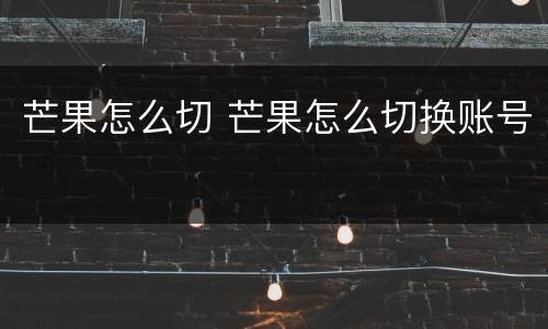 芒果怎么切 芒果怎么切换账号