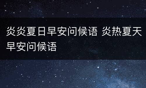 炎炎夏日早安问候语 炎热夏天早安问候语