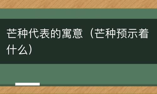 芒种代表的寓意（芒种预示着什么）