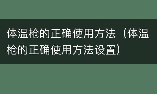 体温枪的正确使用方法（体温枪的正确使用方法设置）